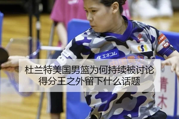 杜兰特美国男篮为何持续被讨论 得分王之外留下什么话题