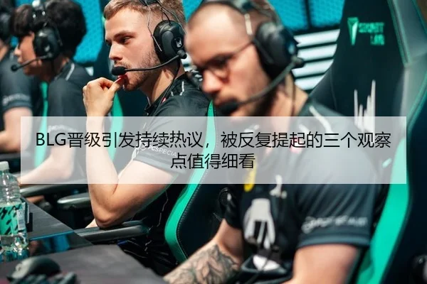 BLG晋级引发持续热议，被反复提起的三个观察点值得细看