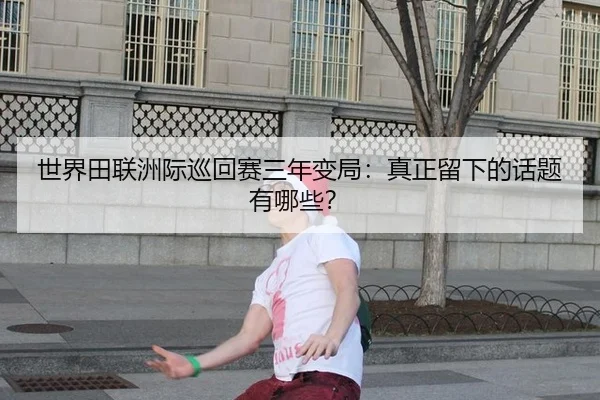 世界田联洲际巡回赛三年变局：真正留下的话题有哪些？